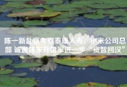 陈一新赴京考察泰康人寿、小米公司总部 诚邀陈东升雷军进一步“资智回汉”