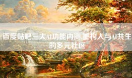 百度贴吧三大AI功能内测,重构人与AI共生的多元社区