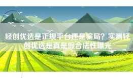 轻创优选是正规平台还是骗局？实测轻创优选是真是假合法性曝光