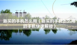 新买的手机怎么用（新买的手机怎么用旧手机快速解锁）