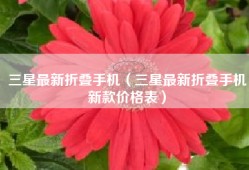 三星最新折叠手机（三星最新折叠手机新款价格表）