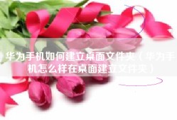 华为手机如何建立桌面文件夹（华为手机怎么样在桌面建立文件夹）