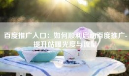 百度推广入口：如何顺利启动百度推广-提升站曝光度与流量