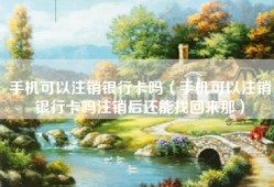 手机可以注销银行卡吗（手机可以注销银行卡吗注销后还能找回来那）