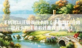 手机可以注销银行卡吗（手机可以注销银行卡吗注销后还能找回来那）
