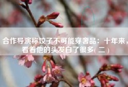 合作导演称饺子不可能穿奢品：十年来，看着他的头发白了很多( 二 )