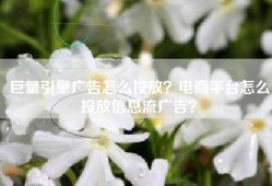 巨量引擎广告怎么投放？电商平台怎么投放信息流广告？