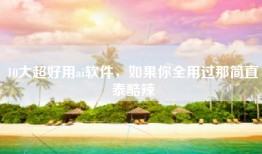 10大超好用ai软件，如果你全用过那简直泰酷辣