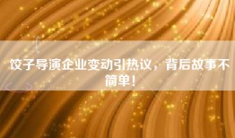饺子导演企业变动引热议，背后故事不简单！