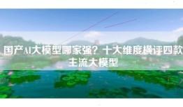 国产AI大模型哪家强？十大维度横评四款主流大模型