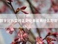 数字化转型对于企业来说有什么好处？