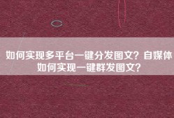 如何实现多平台一键分发图文？自媒体如何实现一键群发图文？