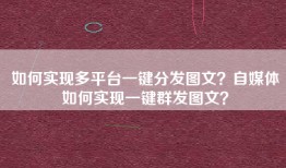 如何实现多平台一键分发图文？自媒体如何实现一键群发图文？