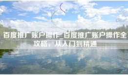 百度推广账户操作_百度推广账户操作全攻略，从入门到精通