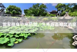 雷军现身小米总部，久未露面略显消瘦