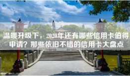 温暖升级下，2020年还有哪些信用卡值得申请？那些依旧不错的信用卡大盘点
