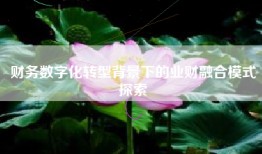 财务数字化转型背景下的业财融合模式探索
