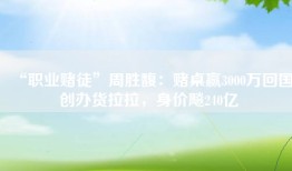 “职业赌徒”周胜馥：赌桌赢3000万回国创办货拉拉，身价飚240亿