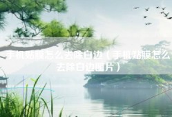 手机贴膜怎么去除白边（手机贴膜怎么去除白边图片）