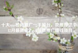 十大app拉新推广一手接台，我推荐这个，12月最新10个app拉新推广赚钱项目