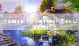 父亲的手机（父亲的手机号码儿子可以继承吗）