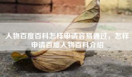 人物百度百科怎样申请容易通过，怎样申请百度人物百科介绍