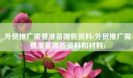 外贸推广需要准备哪些资料(外贸推广需要准备哪些资料和材料)
