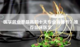 医学就业率最高的十大专业有哪些？推荐临床医学