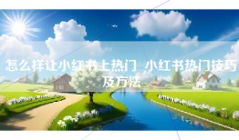 怎么样让小红书上热门  小红书热门技巧及方法