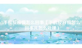 手机反应慢怎么回事（手机反应慢怎么回事儿怎么处理）