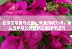 临床医学类专业招生就业现状分析，毕业五年后的就业满意度逐年提高