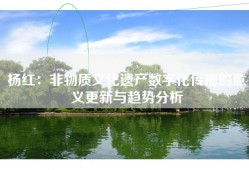 杨红：非物质文化遗产数字化传播的意义更新与趋势分析