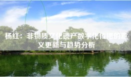 杨红：非物质文化遗产数字化传播的意义更新与趋势分析