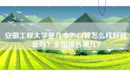 安徽工程大学是几本？口碑怎么样好就业吗？全国排名第几？