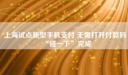 上海试点新型手机支付 无需打开付款码“碰一下”完成