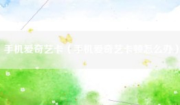 手机爱奇艺卡（手机爱奇艺卡顿怎么办）