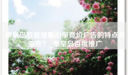 秦皇岛百度搜索引擎竞价广告的特点有哪些？_秦皇岛百度推广