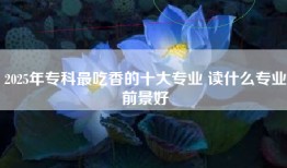 2025年专科最吃香的十大专业 读什么专业前景好