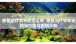 康复治疗学专业怎么样_康复治疗学专业就业方向及前景分析