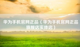 华为手机官网正品（华为手机官网正品旗舰店实体店）