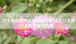 女生最吃香的大专专业名单-适合女生的大专专业排名榜