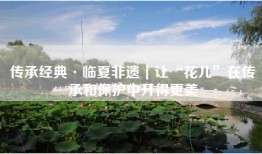 传承经典·临夏非遗｜让“花儿”在传承和保护中开得更美