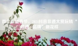 首个非遗春节，2024抖音非遗大赏玩转“非遗+品牌”新花样