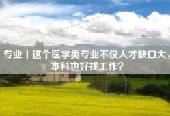 专业丨这个医学类专业不仅人才缺口大，本科也好找工作？