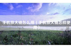 手机放大镜怎么用（手机放大镜怎样使用）