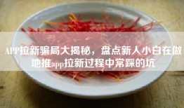 APP拉新骗局大揭秘，盘点新人小白在做地推app拉新过程中常踩的坑