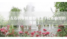 二千左右的手机推荐（二千左右最好的手机）