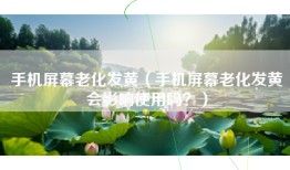 手机屏幕老化发黄（手机屏幕老化发黄会影响使用吗？）