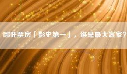 哪吒票房「影史第一」，谁是最大赢家？
