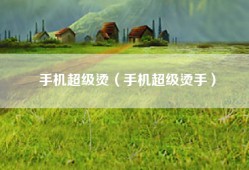 手机超级烫（手机超级烫手）